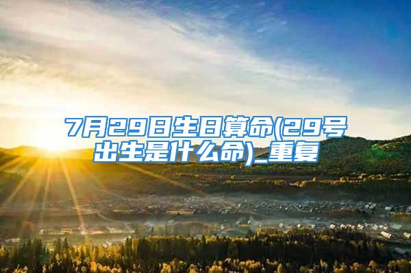 7月29日生日算命(29号出生是什么命)_重复