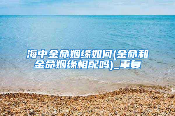 海中金命姻缘如何(金命和金命姻缘相配吗)_重复