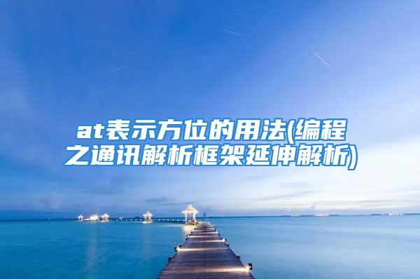 at表示方位的用法(编程之通讯解析框架延伸解析)