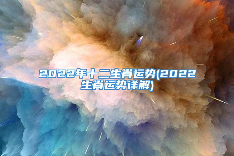 2022年十二生肖运势(2022生肖运势详解)