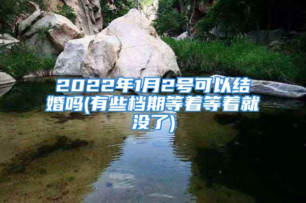 2022年1月2号可以结婚吗(有些档期等着等着就没了)