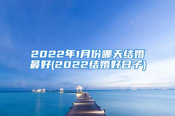 2022年1月份哪天结婚最好(2022结婚好日子)