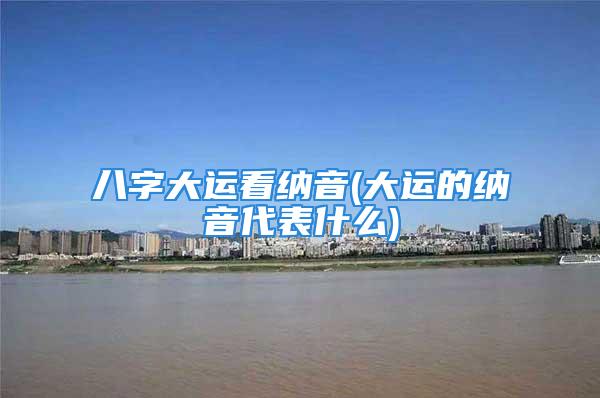 八字大运看纳音(大运的纳音代表什么)