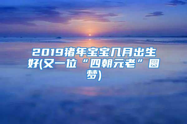 2019猪年宝宝几月出生好(又一位“四朝元老”圆梦)