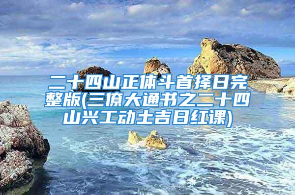 二十四山正体斗首择日完整版(三僚大通书之二十四山兴工动土吉日红课)