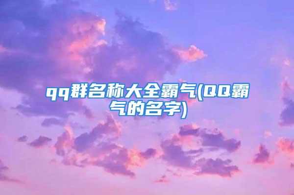 qq群名称大全霸气(QQ霸气的名字)