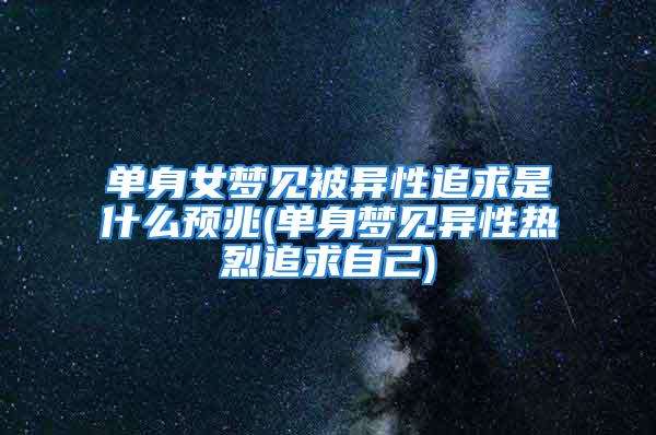 单身女梦见被异性追求是什么预兆(单身梦见异性热烈追求自己)