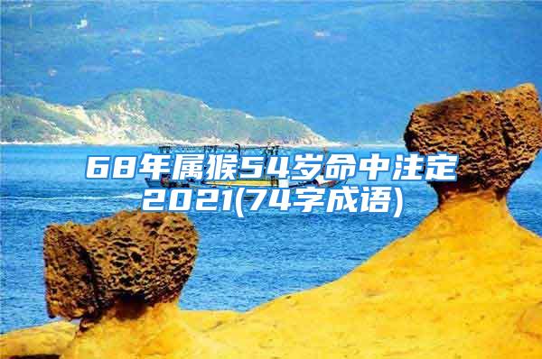 68年属猴54岁命中注定2021(74字成语)