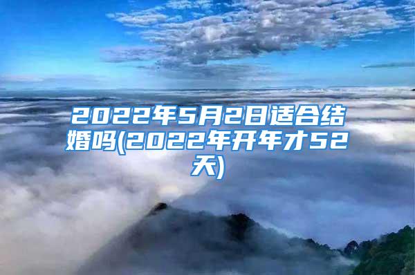 2022年5月2日适合结婚吗(2022年开年才52天)