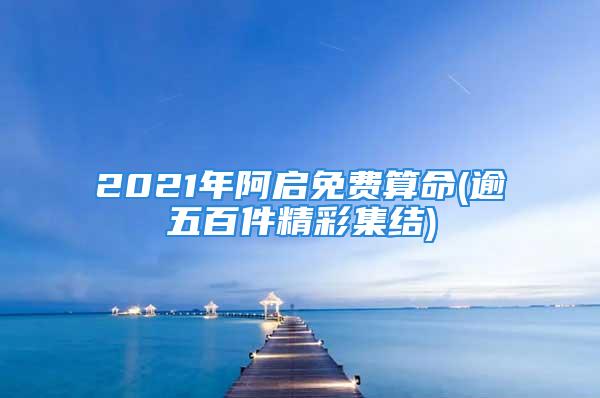 2021年阿启免费算命(逾五百件精彩集结)