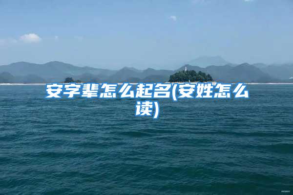 安字辈怎么起名(安姓怎么读)