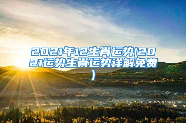 2021年12生肖运势(2021运势生肖运势详解免费)