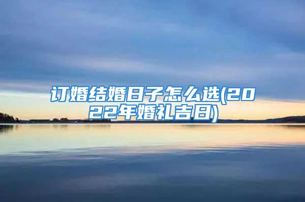 订婚结婚日子怎么选(2022年婚礼吉日)