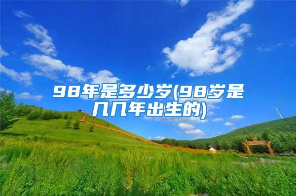 98年是多少岁(98岁是几几年出生的)