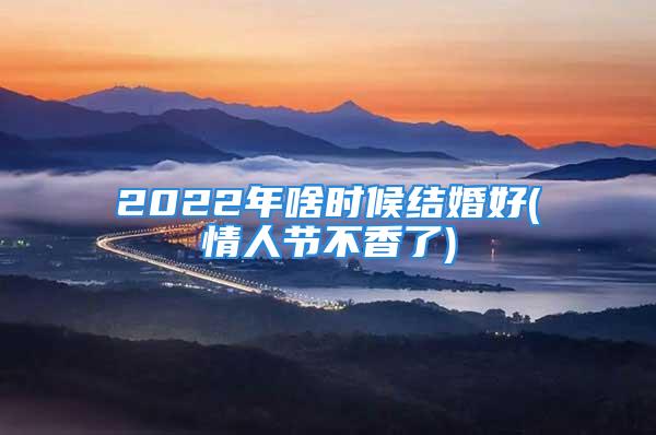 2022年啥时候结婚好(情人节不香了)