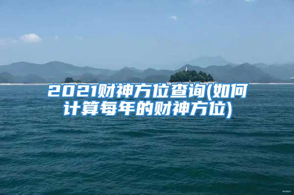 2021财神方位查询(如何计算每年的财神方位)