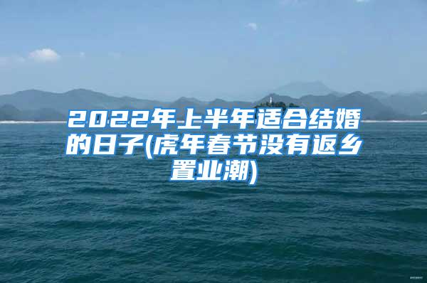 2022年上半年适合结婚的日子(虎年春节没有返乡置业潮)