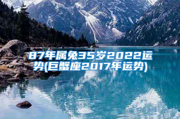 87年属兔35岁2022运势(巨蟹座2017年运势)