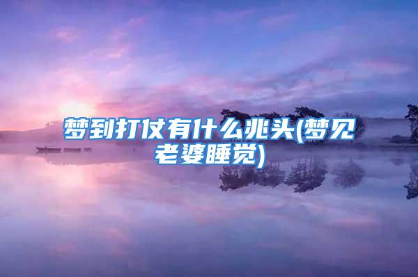 梦到打仗有什么兆头(梦见老婆睡觉)