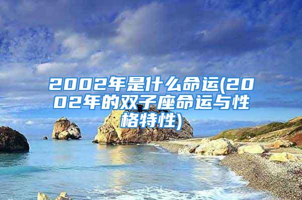 2002年是什么命运(2002年的双子座命运与性格特性)