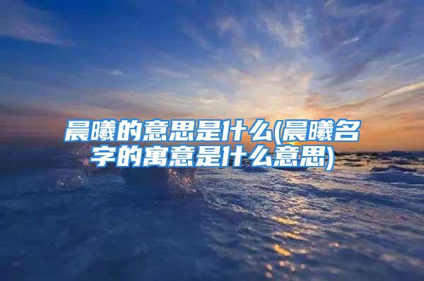 晨曦的意思是什么(晨曦名字的寓意是什么意思)