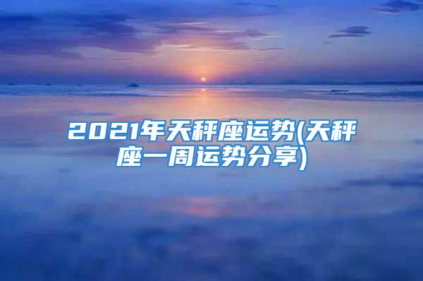 2021年天秤座运势(天秤座一周运势分享)