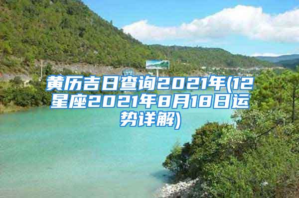 黄历吉日查询2021年(12星座2021年8月18日运势详解)