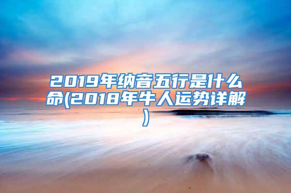 2019年纳音五行是什么命(2018年牛人运势详解)