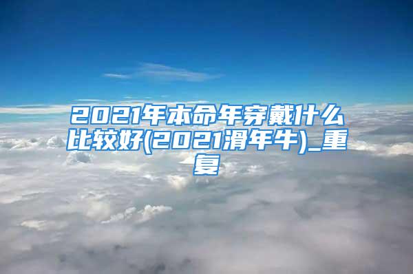 2021年本命年穿戴什么比较好(2021滑年牛)_重复