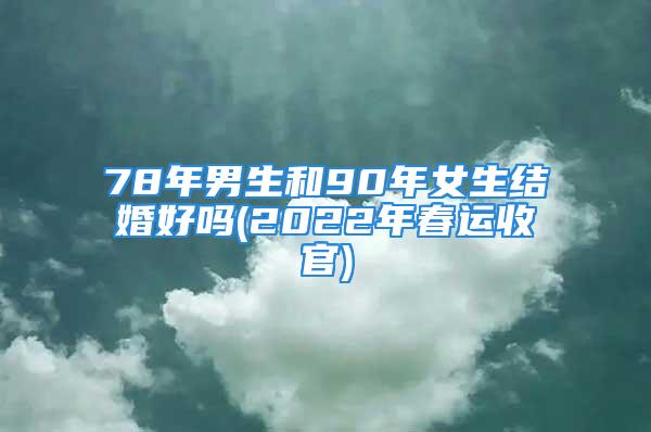 78年男生和90年女生结婚好吗(2022年春运收官)