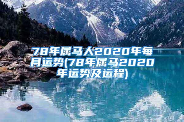 78年属马人2020年每月运势(78年属马2020年运势及运程)