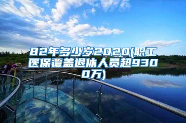 82年多少岁2020(职工医保覆盖退休人员超9300万)