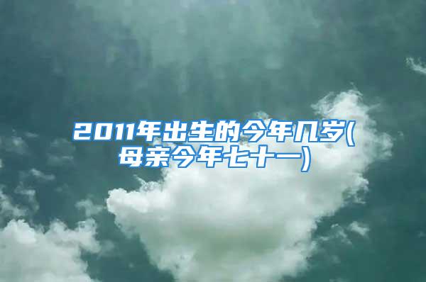 2011年出生的今年几岁(母亲今年七十一)