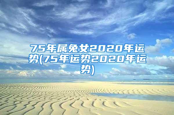 75年属兔女2020年运势(75年运势2020年运势)