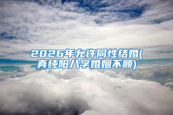 2026年允许同性结婚(真纯阳八字婚姻不顺)