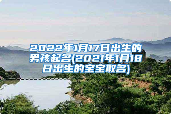 2022年1月17日出生的男孩起名(2021年1月18日出生的宝宝取名)