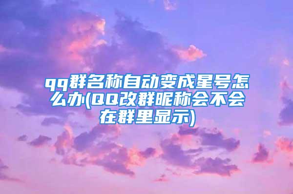 qq群名称自动变成星号怎么办(QQ改群昵称会不会在群里显示)