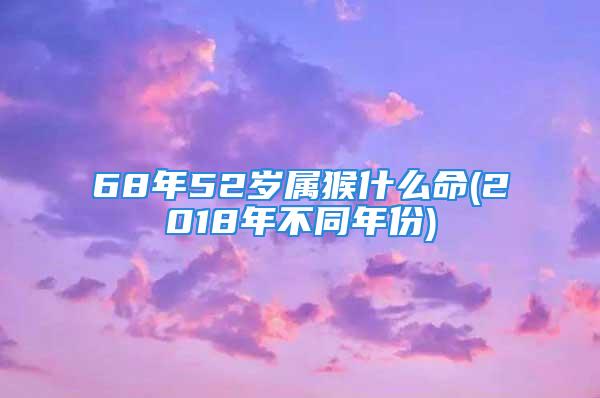 68年52岁属猴什么命(2018年不同年份)