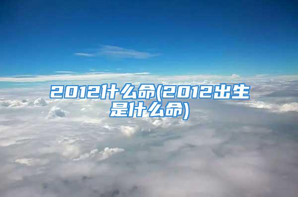 2012什么命(2012出生是什么命)