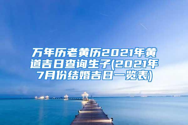 万年历老黄历2021年黄道吉日查询生子(2021年7月份结婚吉日一览表)