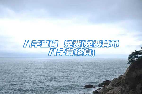 八字查询 免费(免费算命八字算终身)