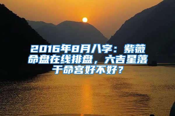 2016年8月八字：紫薇命盘在线排盘，六吉星落于命宫好不好？