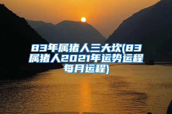 83年属猪人三大坎(83属猪人2021年运势运程每月运程)