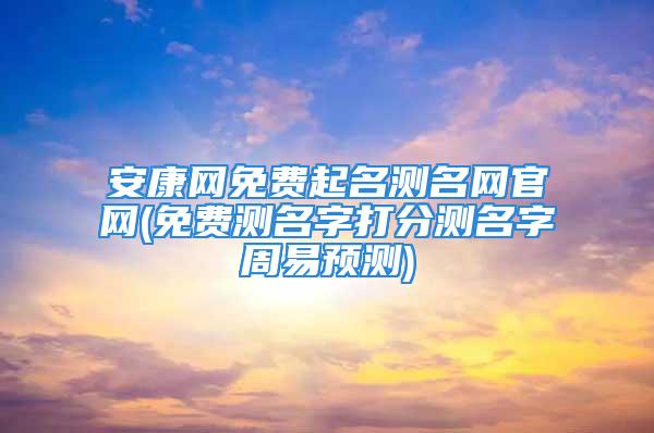 安康网免费起名测名网官网(免费测名字打分测名字周易预测)