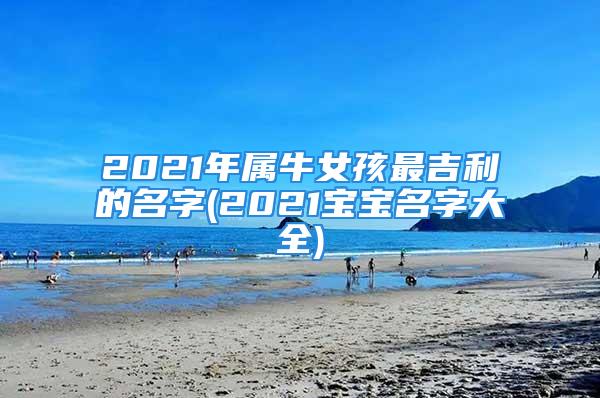 2021年属牛女孩最吉利的名字(2021宝宝名字大全)