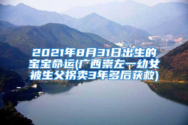 2021年8月31日出生的宝宝命运(广西崇左一幼女被生父拐卖3年多后获救)