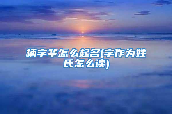 柄字辈怎么起名(字作为姓氏怎么读)