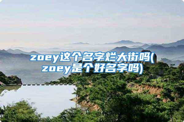 zoey这个名字烂大街吗(zoey是个好名字吗)