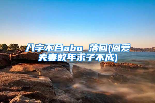 八字不合abo 落回(恩爱夫妻数年求子不成)