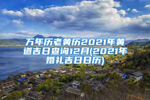 万年历老黄历2021年黄道吉日查询12月(2021年婚礼吉日日历)